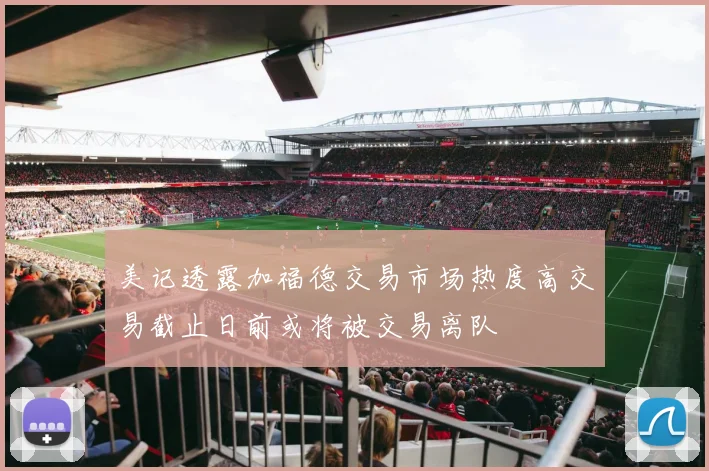 美记透露加福德交易市场热度高交易截止日前或将被交易离队