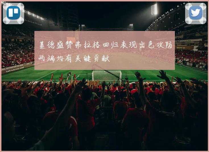 基德盛赞弗拉格回归表现出色攻防两端均有关键贡献