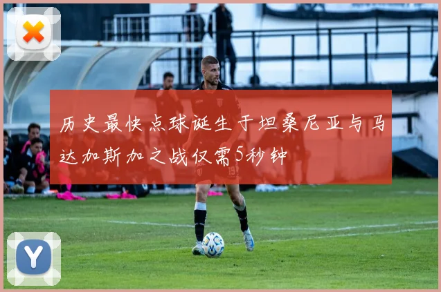 历史最快点球诞生于坦桑尼亚与马达加斯加之战仅需5秒钟