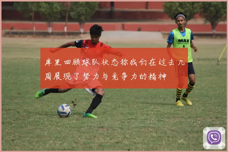 库里回顾球队状态称我们在过去几周展现了努力与竞争力的精神