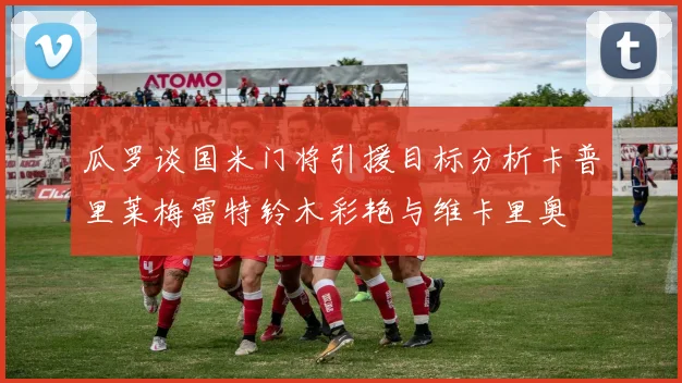 瓜罗谈国米门将引援目标分析卡普里莱梅雷特铃木彩艳与维卡里奥