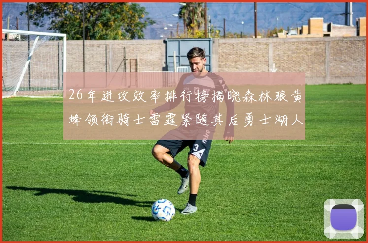 26年进攻效率排行榜揭晓森林狼黄蜂领衔骑士雷霆紧随其后勇士湖人表现平平