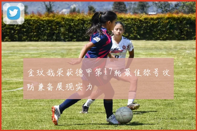 金玟哉荣获德甲第17轮最佳称号攻防兼备展现实力