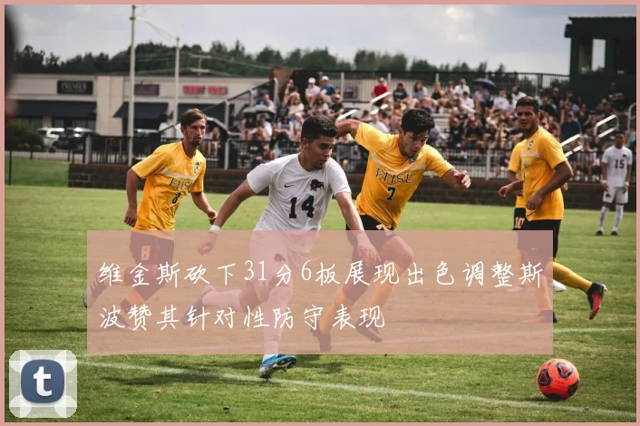 维金斯砍下31分6板展现出色调整斯波赞其针对性防守表现