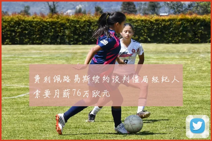费利佩路易斯续约谈判僵局经纪人索要月薪76万欧元