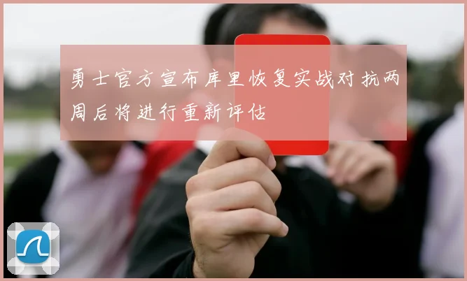 勇士官方宣布库里恢复实战对抗两周后将进行重新评估