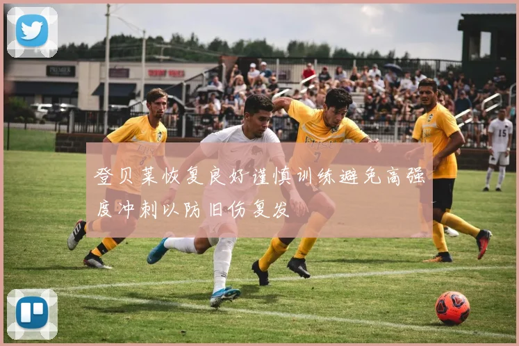 登贝莱恢复良好谨慎训练避免高强度冲刺以防旧伤复发