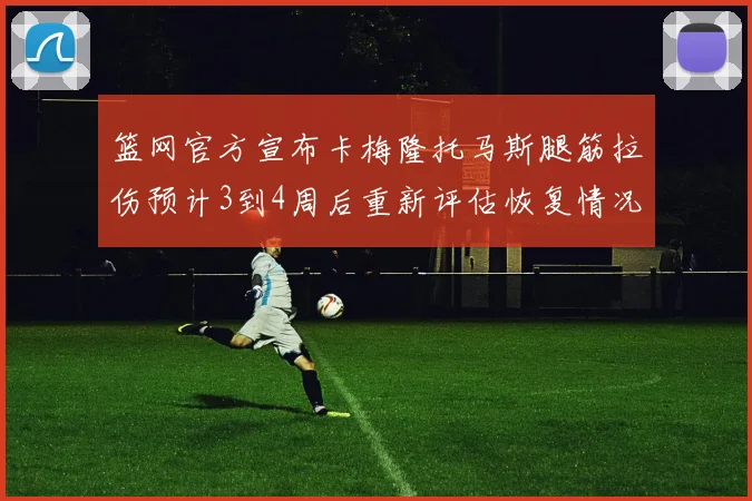 篮网官方宣布卡梅隆托马斯腿筋拉伤预计3到4周后重新评估恢复情况