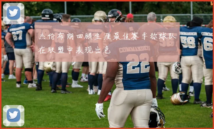 杰伦布朗回顾生涯最佳赛季称球队在联盟中表现出色