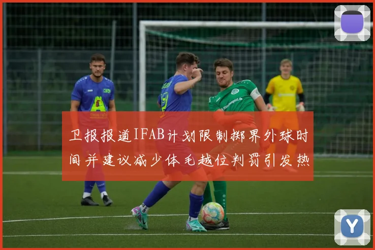卫报报道IFAB计划限制掷界外球时间并建议减少体毛越位判罚引发热议