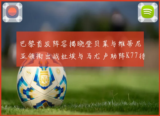 巴黎首发阵容揭晓登贝莱与维蒂尼亚领衔出战杜埃与马尤卢助阵K77待命替补