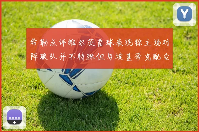 希勒点评维尔茨首球表现称主场对阵狼队并不特殊但与埃基蒂克配合默契