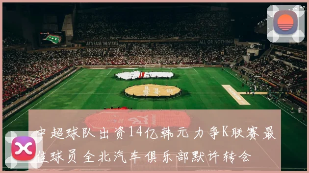 中超球队出资14亿韩元力争K联赛最佳球员全北汽车俱乐部默许转会