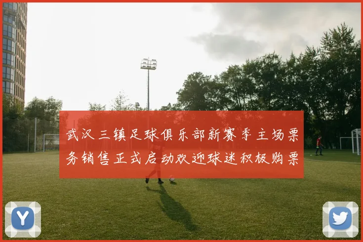 武汉三镇足球俱乐部新赛季主场票务销售正式启动欢迎球迷积极购票支持球队