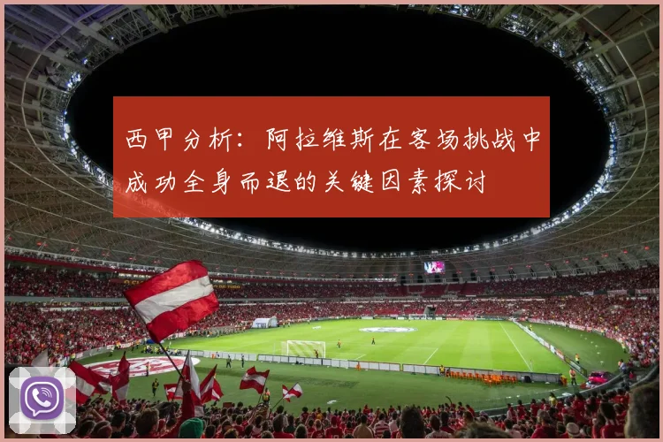 西甲分析：阿拉维斯在客场挑战中成功全身而退的关键因素探讨
