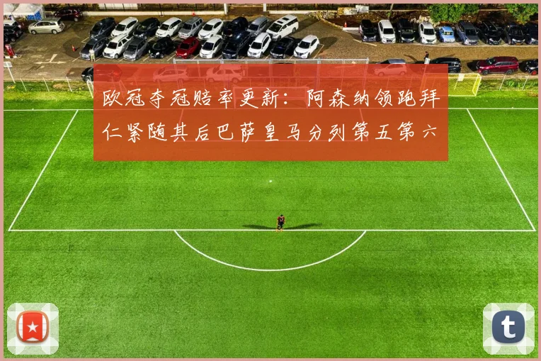 欧冠夺冠赔率更新：阿森纳领跑拜仁紧随其后巴萨皇马分列第五第六位