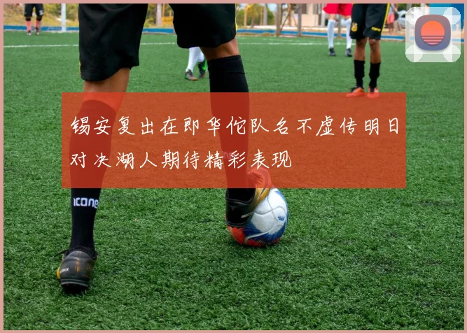 锡安复出在即华佗队名不虚传明日对决湖人期待精彩表现