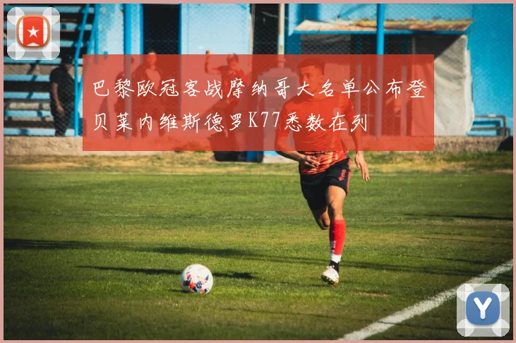 巴黎欧冠客战摩纳哥大名单公布登贝莱内维斯德罗K77悉数在列
