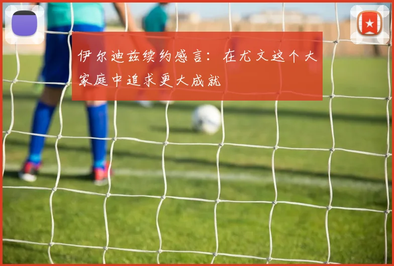 伊尔迪兹续约感言：在尤文这个大家庭中追求更大成就