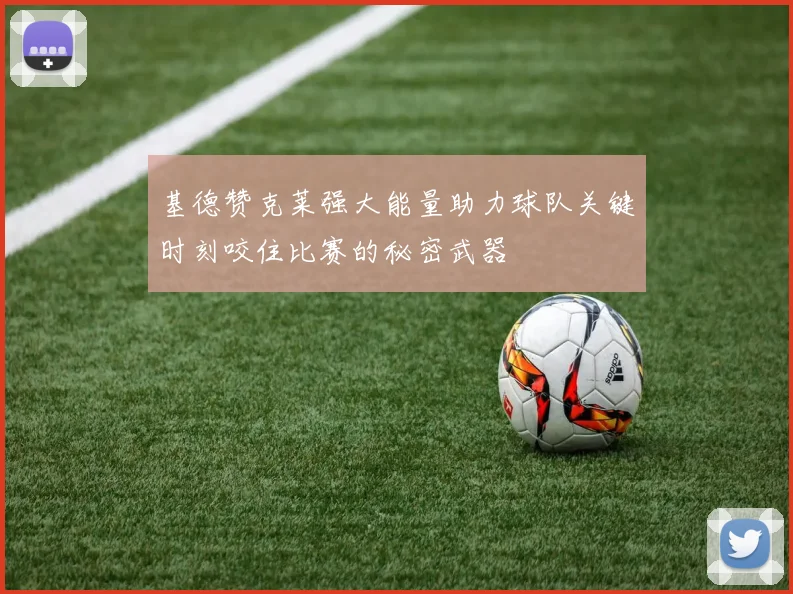 基德赞克莱强大能量助力球队关键时刻咬住比赛的秘密武器
