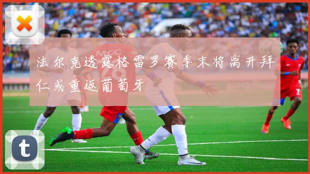 法尔克透露格雷罗赛季末将离开拜仁或重返葡萄牙