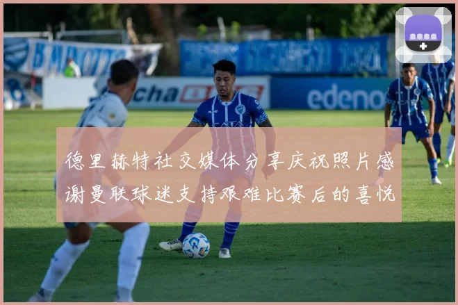 德里赫特社交媒体分享庆祝照片感谢曼联球迷支持艰难比赛后的喜悦