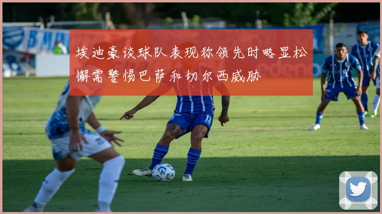 埃迪豪谈球队表现称领先时略显松懈需警惕巴萨和切尔西威胁