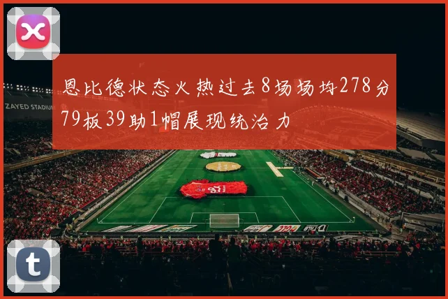 恩比德状态火热过去8场场均278分79板39助1帽展现统治力