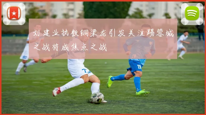 刘建业执教铜梁龙引发关注踢蓉城之战将成焦点之战