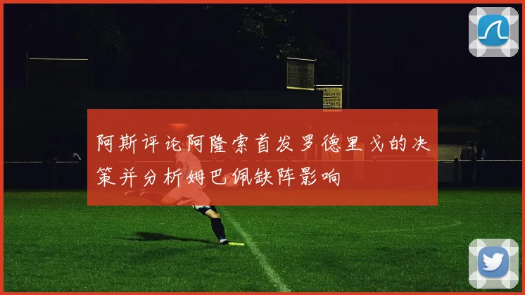 阿斯评论阿隆索首发罗德里戈的决策并分析姆巴佩缺阵影响