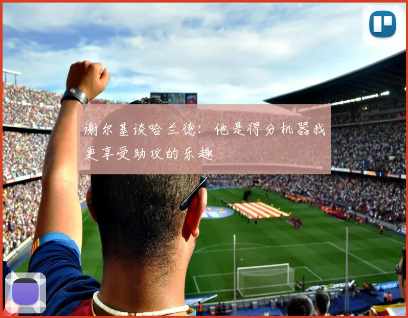 谢尔基谈哈兰德：他是得分机器我更享受助攻的乐趣