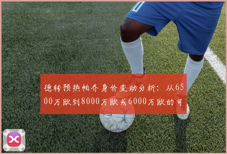 德转预热帕乔身价变动分析：从6500万欧到8000万欧或6000万欧的可能性探讨