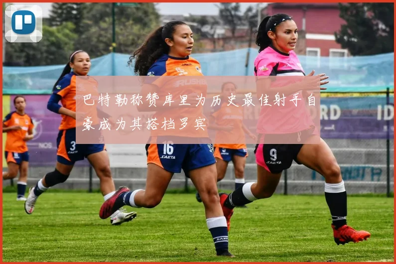 巴特勒称赞库里为历史最佳射手自豪成为其搭档罗宾