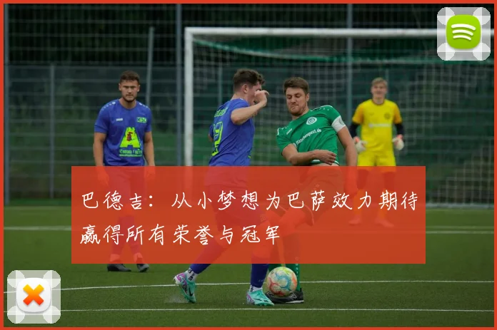 巴德吉：从小梦想为巴萨效力期待赢得所有荣誉与冠军