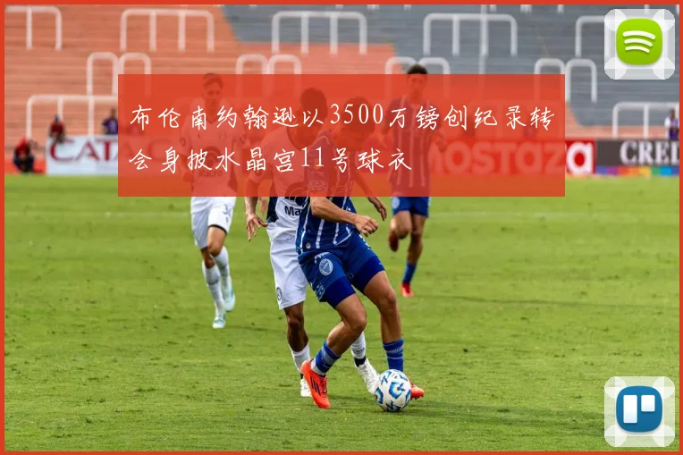 布伦南约翰逊以3500万镑创纪录转会身披水晶宫11号球衣