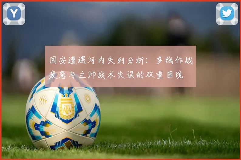 国安遭遇河内失利分析：多线作战疲惫与主帅战术失误的双重困境