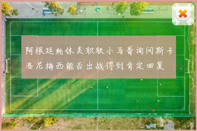 阿根廷轮休美职联小马哥询问斯卡洛尼梅西能否出战得到肯定回复