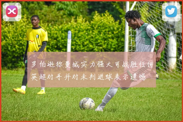 罗伯逊称曼城实力强大可战胜任何英超对手并对未判进球表示遗憾