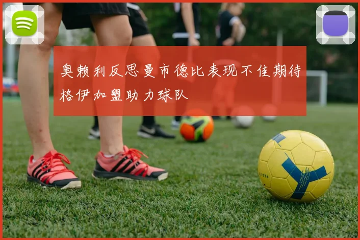 奥赖利反思曼市德比表现不佳期待格伊加盟助力球队