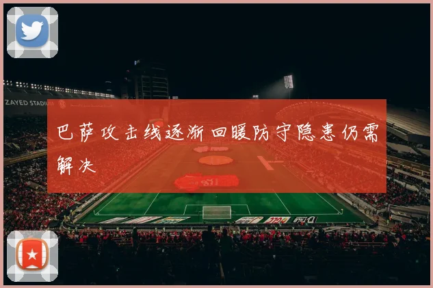 巴萨攻击线逐渐回暖防守隐患仍需解决
