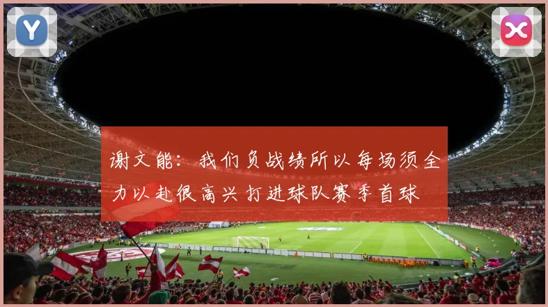 谢文能：我们负战绩所以每场须全力以赴很高兴打进球队赛季首球