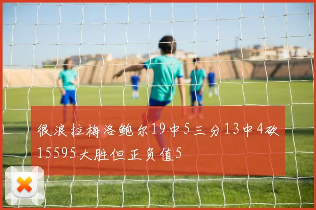 很浪拉梅洛鲍尔19中5三分13中4砍15595大胜但正负值5