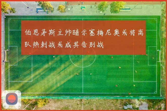 伯恩茅斯主帅暗示塞梅尼奥或将离队热刺战或成其告别战