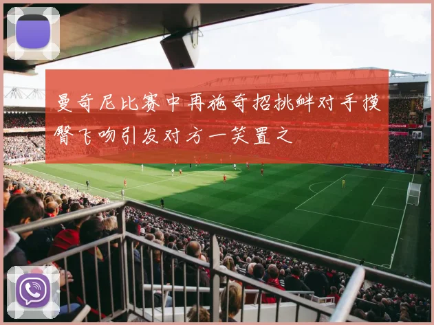 曼奇尼比赛中再施奇招挑衅对手摸臀飞吻引发对方一笑置之