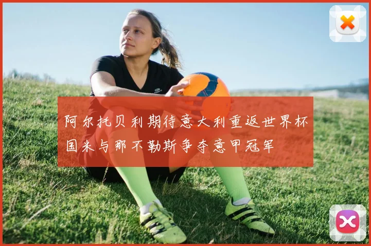 阿尔托贝利期待意大利重返世界杯国米与那不勒斯争夺意甲冠军