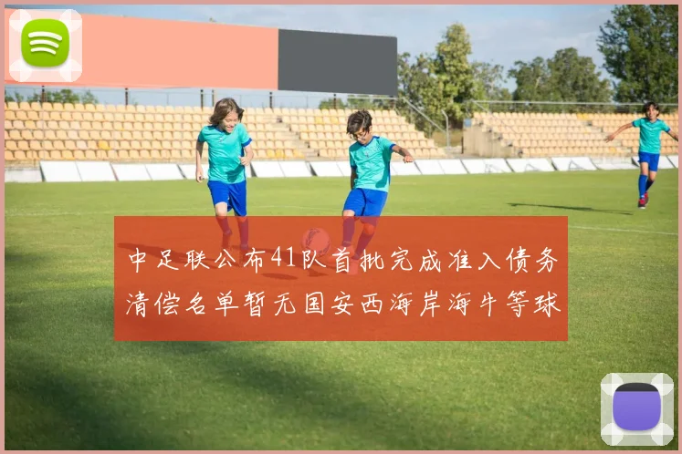 中足联公布41队首批完成准入债务清偿名单暂无国安西海岸海牛等球队参与